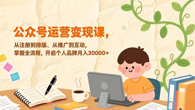 公众号运营变现课,从注册到排版、从推广到互动,掌握全流程,开启个人品牌月入30000+-智库云网创