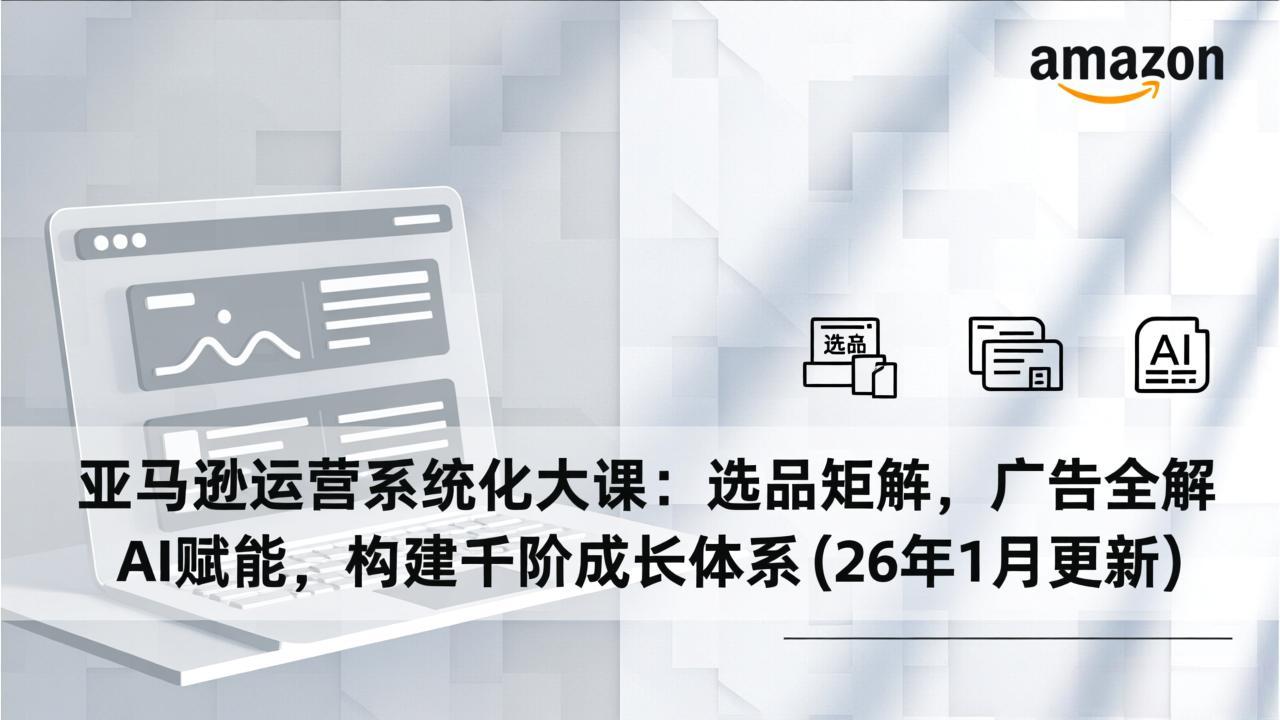 亚马逊运营系统化大课：选品矩阵，广告全解，AI赋能，构建千阶成长体系(26年1月更新-智库云网创