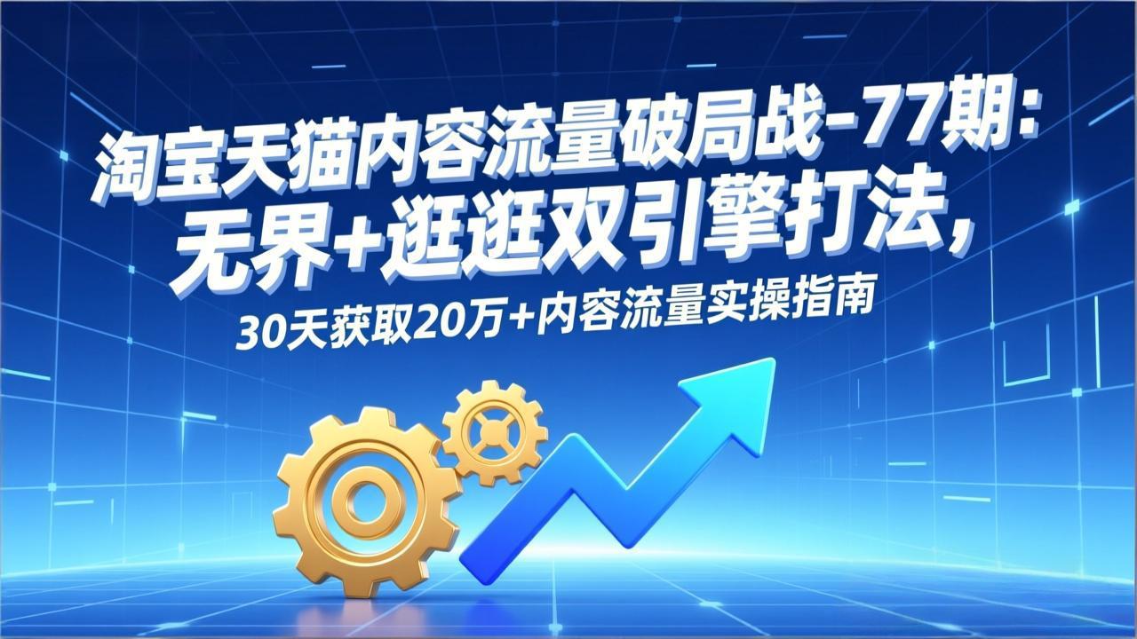 淘宝天猫内容流量破局战-77期：无界+逛逛双引擎打法，30天获取20万+内容流量实操指南-智库云网创